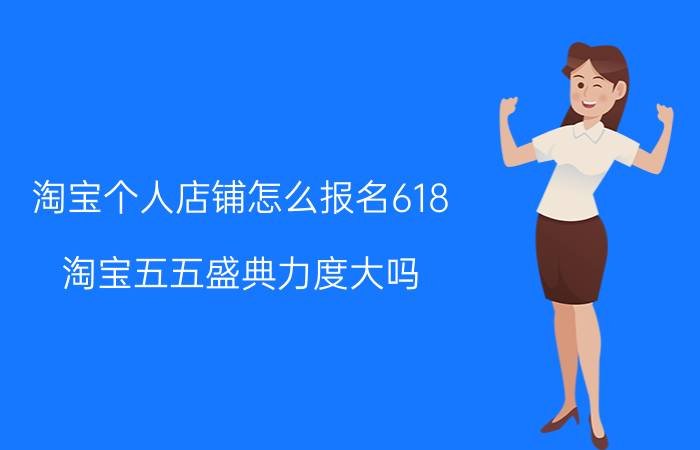 淘宝个人店铺怎么报名618 淘宝五五盛典力度大吗？